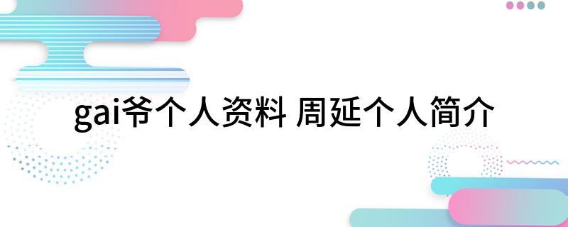 gai爷个人资料(周延个人简介)