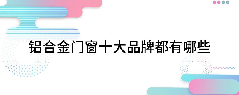 铝合金门窗十大品牌都有哪些