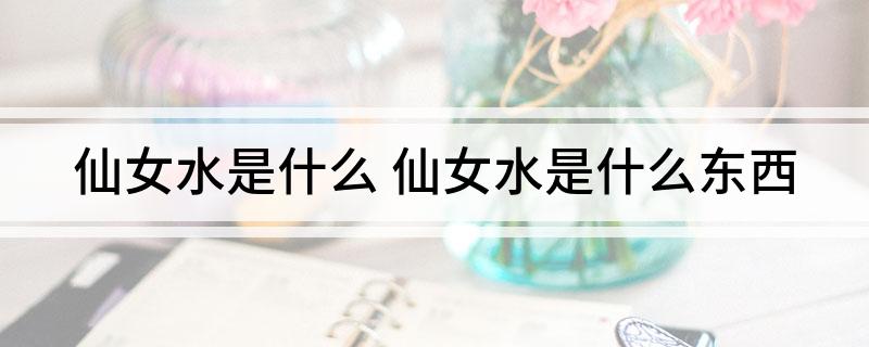 仙女水是什么(仙女水是什么东西)