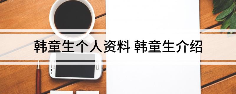 韩童生个人资料(韩童生介绍)