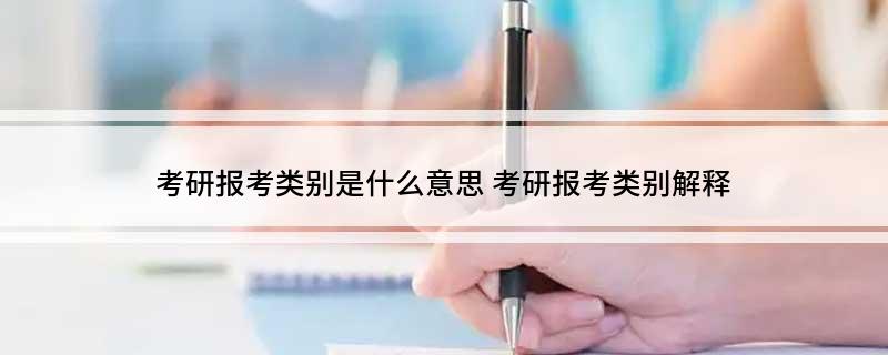 考研报考类别是什么意思(考研报考类别解释)