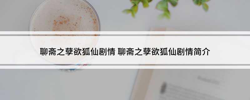 聊斋之孽欲狐仙剧情(聊斋之孽欲狐仙剧情简介)