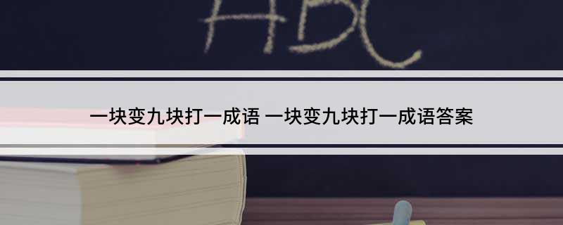 一块变九块打一成语(一块变九块打一成语答案)