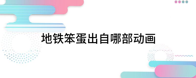 地铁笨蛋出自哪部动画
