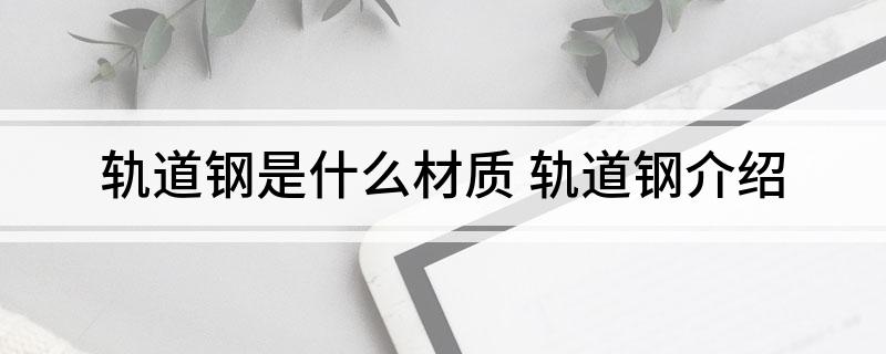 轨道钢是什么材质(轨道钢介绍)