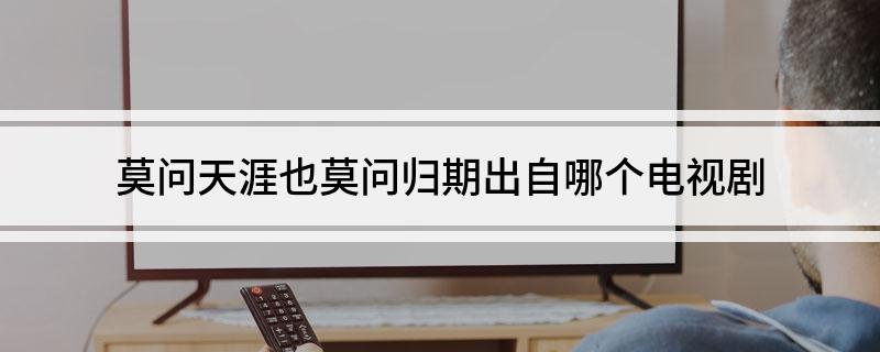 莫问天涯也莫问归期出自哪个电视剧(莫问天涯也莫问归期的出处)