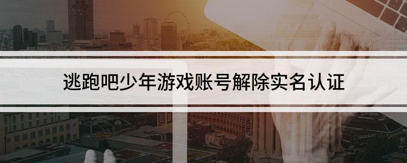 逃跑吧少年游戏账号解除实名认证
