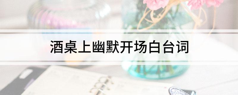 酒桌上幽默开场白台词