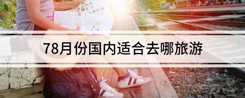 78月份国内适合去哪旅游