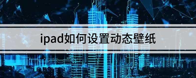 ipad怎么设置动态壁纸(ipad如何设置动态壁纸)