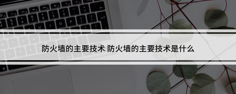 防火墙的主要技术(防火墙的主要技术是什么)
