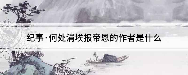 纪事&middot;何处涓埃报帝恩的作者是什么