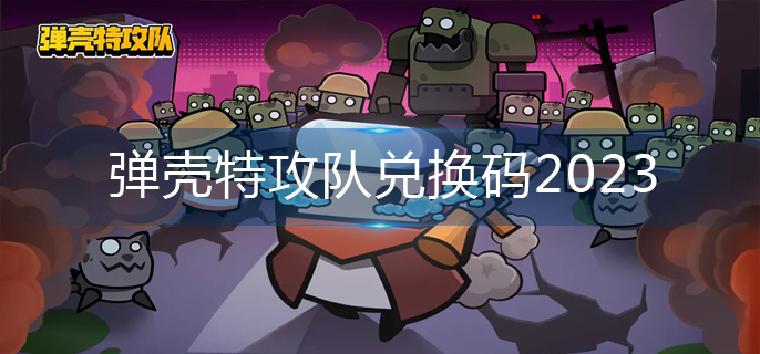 弹壳特攻队兑换码2023(兑换码大全)