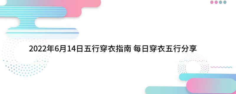 2022年6月14日五行穿衣指南(每日穿衣五行分享)