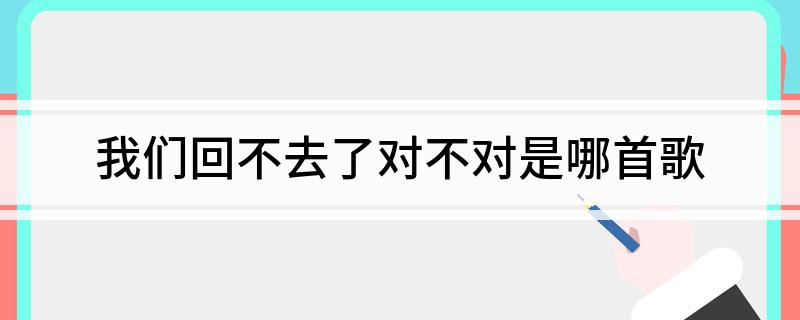 我们回不去了对不对是哪首歌