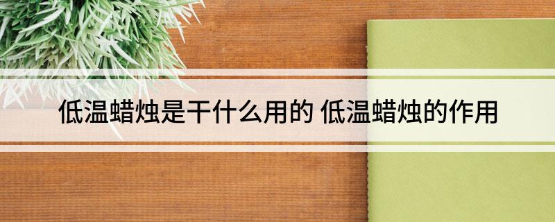 低温蜡烛是干什么用的(低温蜡烛的作用)
