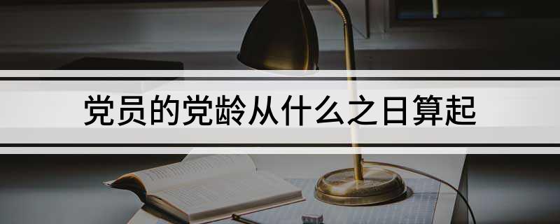 党员的党龄从什么之日算起