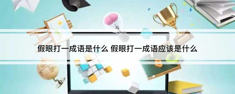 假眼打一成语是什么(假眼打一成语应该是什么)