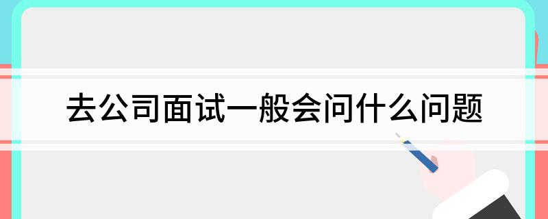 去公司面试一般会问什么问题