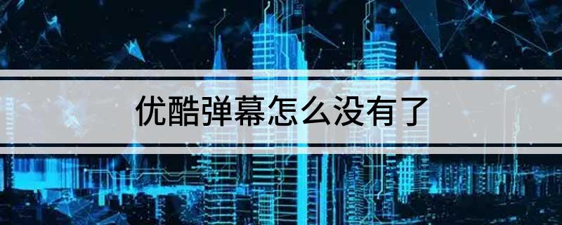 优酷弹幕怎么没有了(为什么优酷弹幕没了)