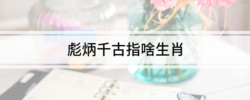 彪炳千古指啥生肖