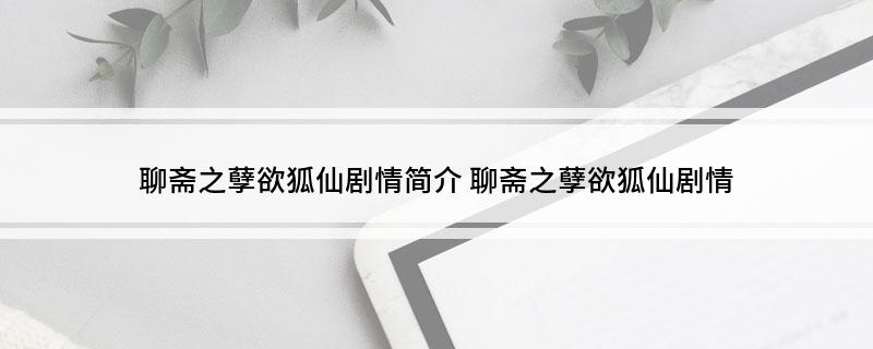 聊斋之孽欲狐仙剧情简介(聊斋之孽欲狐仙剧情)