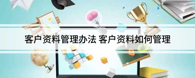 客户资料管理办法(客户资料如何管理)