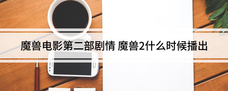 魔兽电影第二部剧情(魔兽2什么时候播出)
