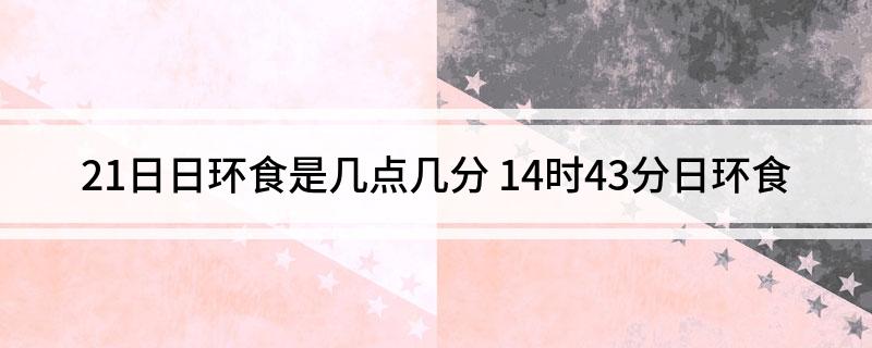 21日日环食是几点几分(14时43分日环食)