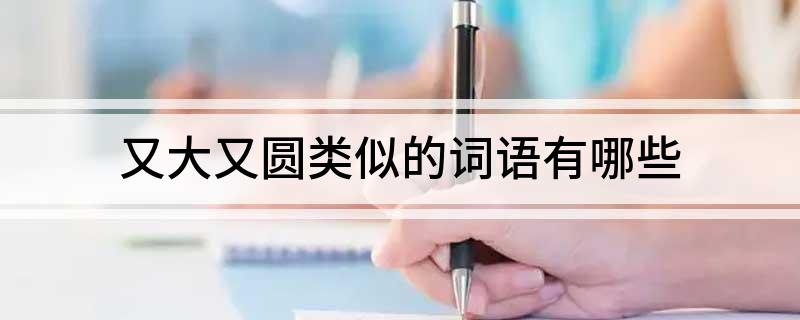 又大又圆类似的词语有哪些