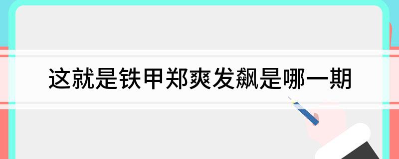 这就是铁甲郑爽发飙是哪一期