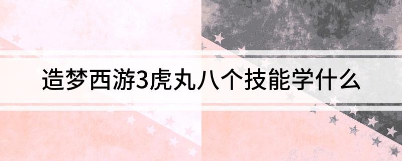 造梦西游3虎丸八个技能学什么