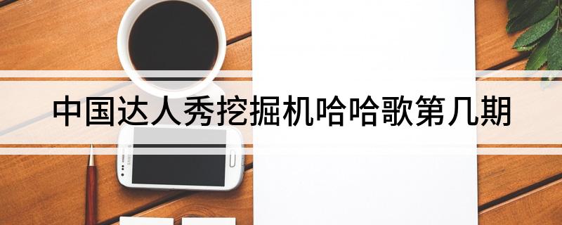 中国达人秀挖掘机哈哈歌第几期