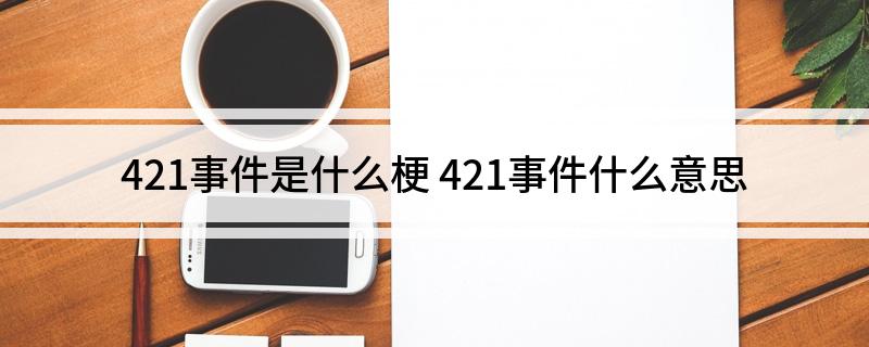 421事件是什么梗(421事件什么意思)
