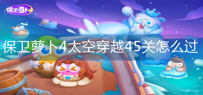 保卫萝卜4太空穿越45关怎么过(太空穿越45关攻略图解)