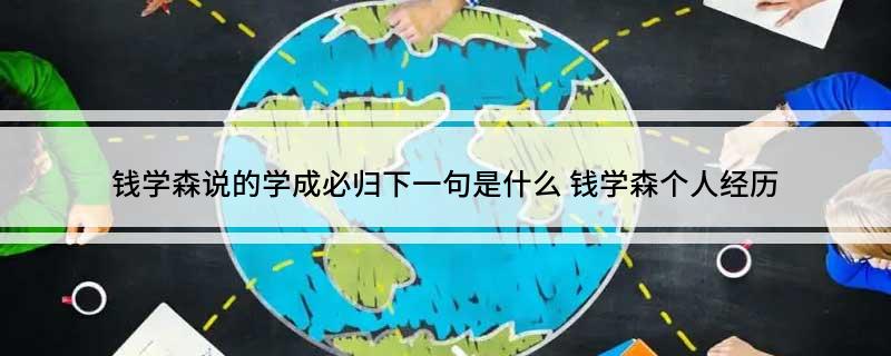 钱学森说的学成必归下一句是什么(钱学森个人经历)