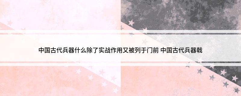 中国古代兵器什么除了实战作用又被列于门前(中国古代兵器戟)