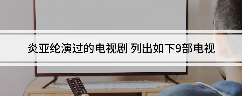 炎亚纶演过的电视剧(列出如下9部电视)