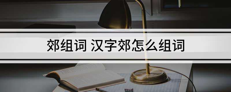 郊组词(汉字郊怎么组词)