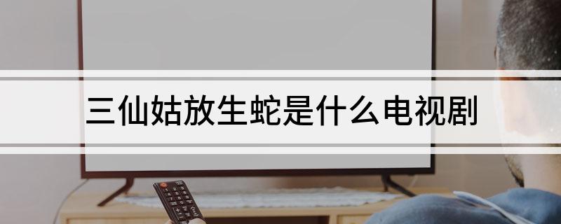 三仙姑放生蛇是什么电视剧
