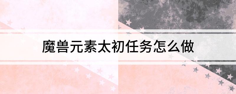 魔兽元素太初任务怎么做(有什么方法)