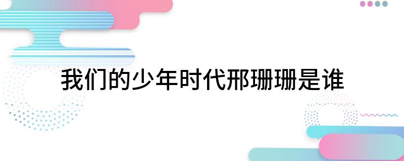 我们的少年时代邢珊珊是谁