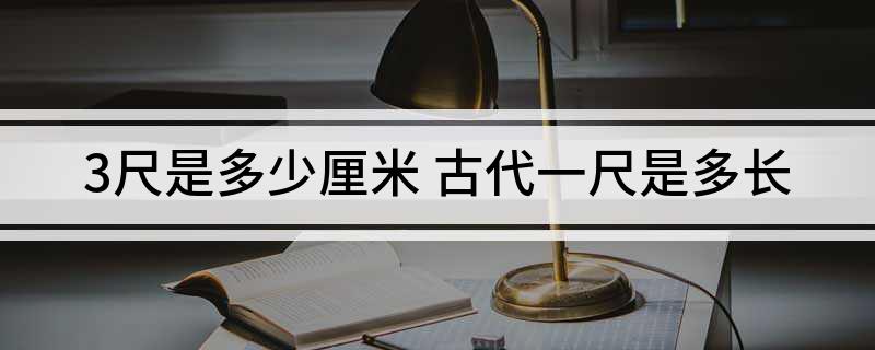 3尺是多少厘米(古代一尺是多长)