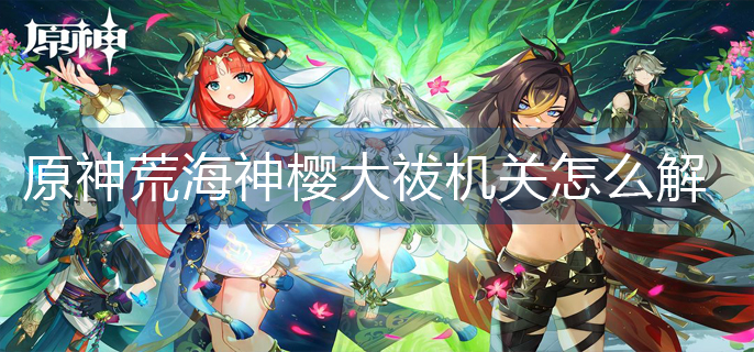 原神荒海神樱大祓里面机关怎么解(荒海神樱大祓机关解密攻略)