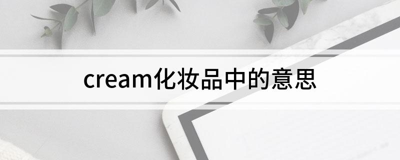 cream化妆品中的意思(关于化妆品中cream的意思介绍)
