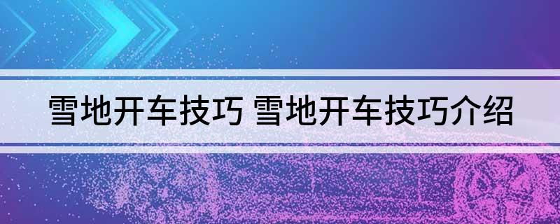 雪地开车技巧(雪地开车技巧介绍)