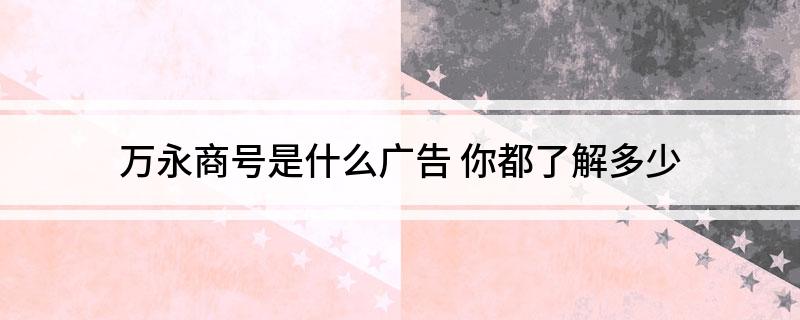 万永商号是什么广告(你都了解多少)