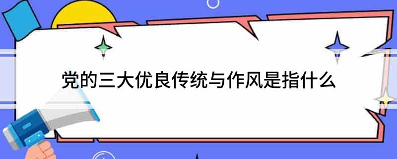 党的三大优良传统与作风是指什么