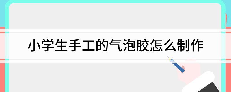 小学生手工的气泡胶怎么制作(小学生手工的起泡
