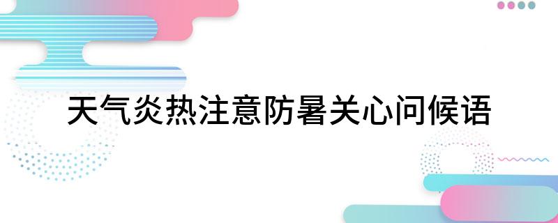 天气炎热注意防暑关心问候语(天气炎热注意防暑关心问候语精选)